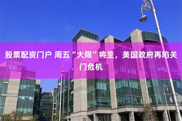 股票配资门户 周五“大限”将至，美国政府再陷关门危机