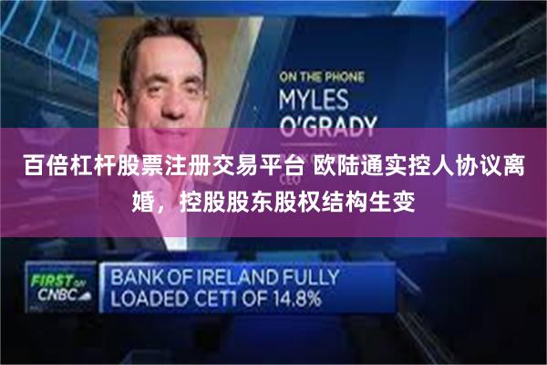 百倍杠杆股票注册交易平台 欧陆通实控人协议离婚,控股股东股权结构生变