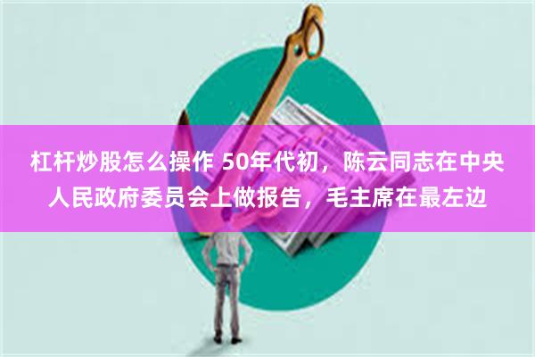杠杆炒股怎么操作 50年代初，陈云同志在中央人民政府委员会上做报告，毛主席在最左边