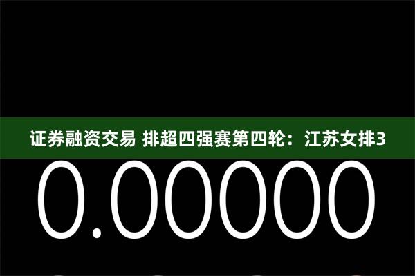 证券融资交易 排超四强赛第四轮：江苏女排3
