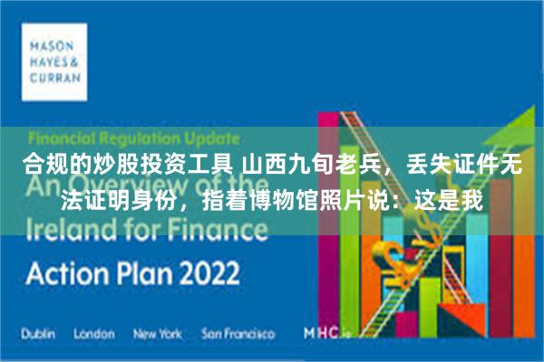 合规的炒股投资工具 山西九旬老兵，丢失证件无法证明身份，指着博物馆照片说：这是我