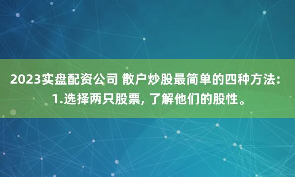 2023实盘配资公司 散户炒股最简单的四种方法: 1.选择两只股票, 了解他们的股性。