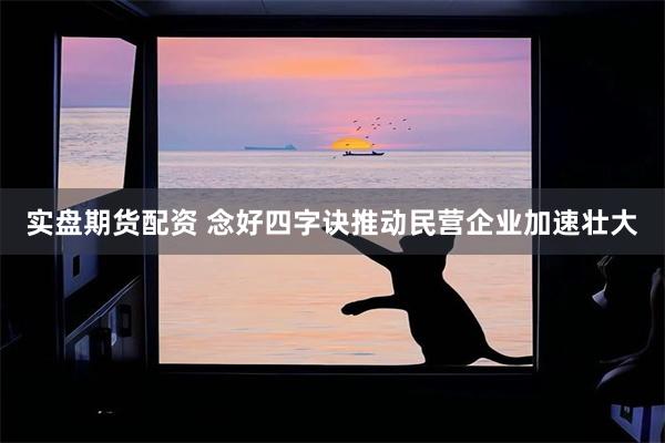 实盘期货配资 念好四字诀推动民营企业加速壮大