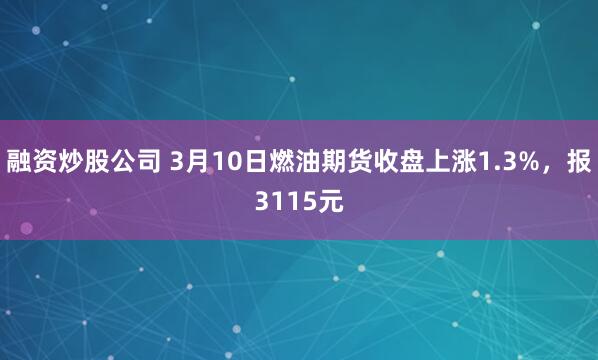 融资炒股公司 3月10日燃油期货收盘上涨1.3%，报3115元