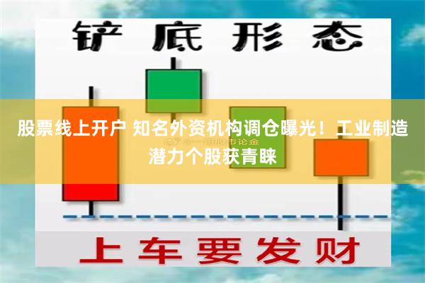 股票线上开户 知名外资机构调仓曝光！工业制造潜力个股获青睐