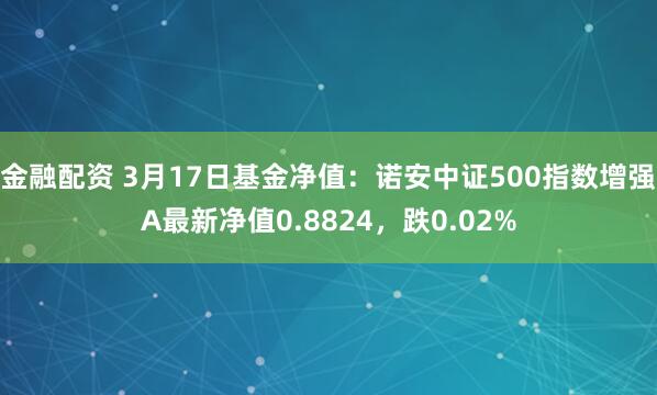 金融配资 3月17日基金净值：诺安中证500指数增强A最新净值0.8824，跌0.02%