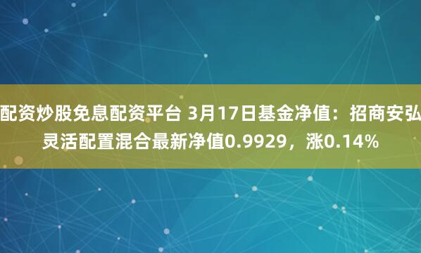 配资炒股免息配资平台 3月17日基金净值：招商安弘灵活配置混合最新净值0.9929，涨0.14%