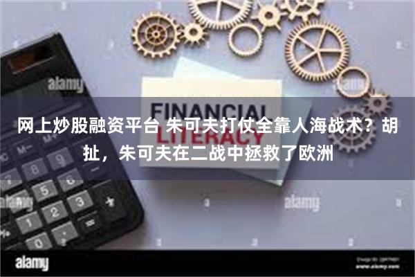 网上炒股融资平台 朱可夫打仗全靠人海战术？胡扯，朱可夫在二战中拯救了欧洲