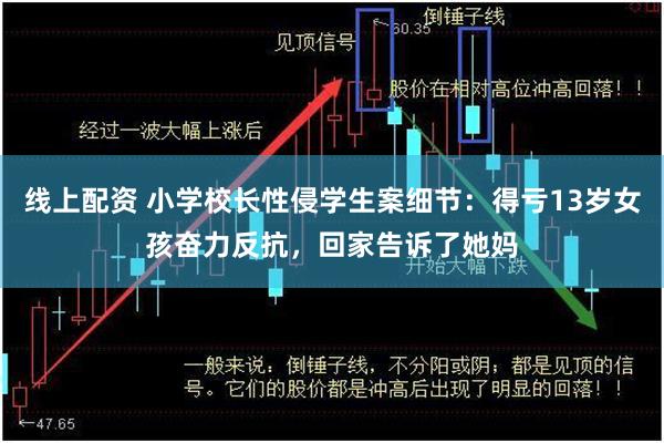 线上配资 小学校长性侵学生案细节：得亏13岁女孩奋力反抗，回家告诉了她妈