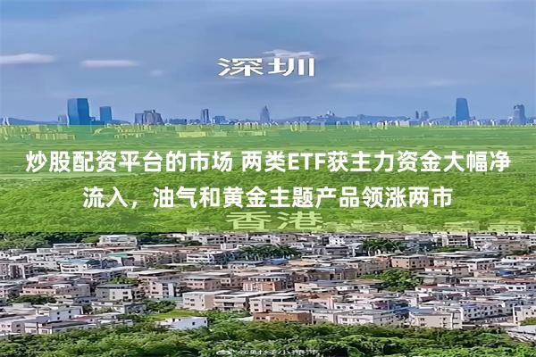 炒股配资平台的市场 两类ETF获主力资金大幅净流入，油气和黄金主题产品领涨两市