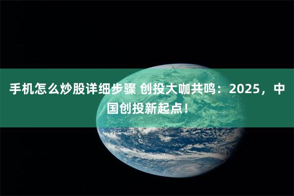 手机怎么炒股详细步骤 创投大咖共鸣：2025，中国创投新起点！
