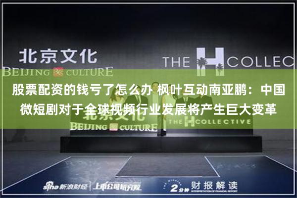 股票配资的钱亏了怎么办 枫叶互动南亚鹏：中国微短剧对于全球视频行业发展将产生巨大变革