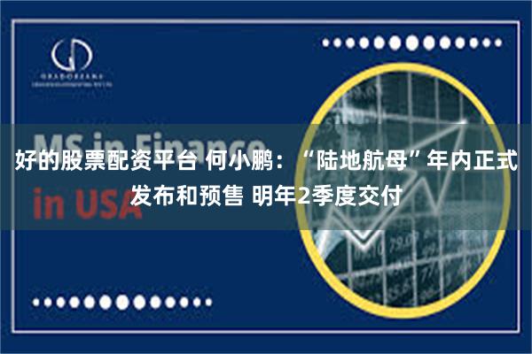 好的股票配资平台 何小鹏：“陆地航母”年内正式发布和预售 明年2季度交付