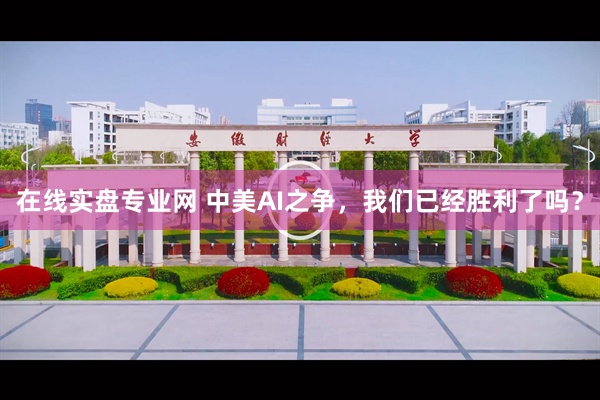 在线实盘专业网 中美AI之争，我们已经胜利了吗？