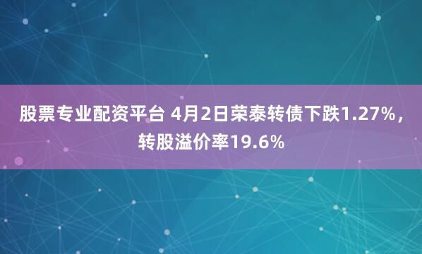股票专业配资平台 4月2日荣泰转债下跌1.27%，转股溢价率19.6%
