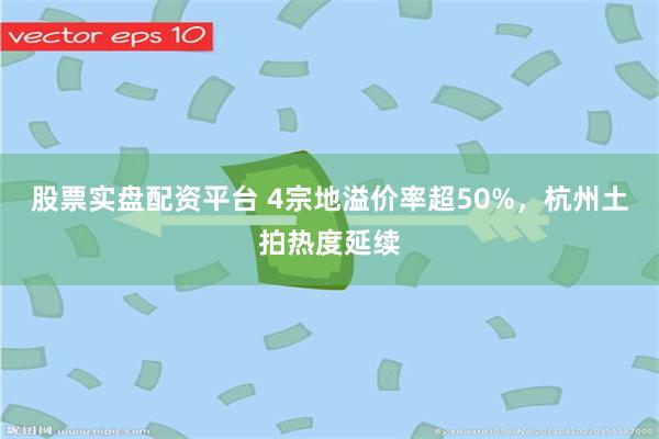 股票实盘配资平台 4宗地溢价率超50%，杭州土拍热度延续