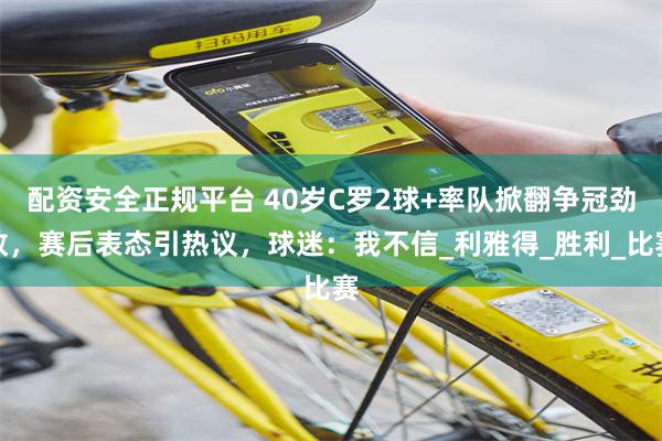 配资安全正规平台 40岁C罗2球+率队掀翻争冠劲敌，赛后表态引热议，球迷：我不信_利雅得_胜利_比赛