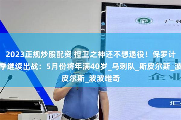 2023正规炒股配资 控卫之神还不想退役！保罗计划下赛季继续出战：5月份将年满40岁_马刺队_斯皮尔斯_波波维奇