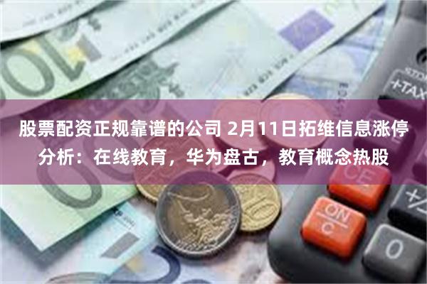 股票配资正规靠谱的公司 2月11日拓维信息涨停分析：在线教育，华为盘古，教育概念热股