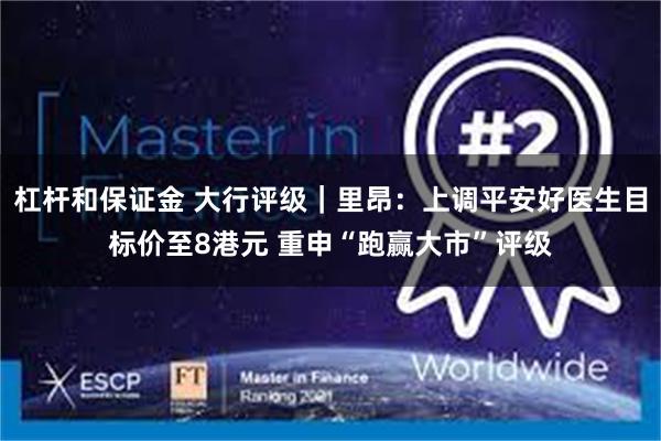 杠杆和保证金 大行评级｜里昂：上调平安好医生目标价至8港元 重申“跑赢大市”评级