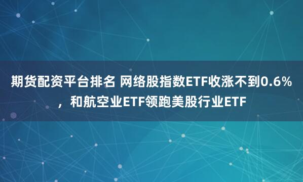 期货配资平台排名 网络股指数ETF收涨不到0.6%，和航空业ETF领跑美股行业ETF