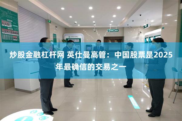 炒股金融杠杆网 英仕曼高管：中国股票是2025年最确信的交易之一