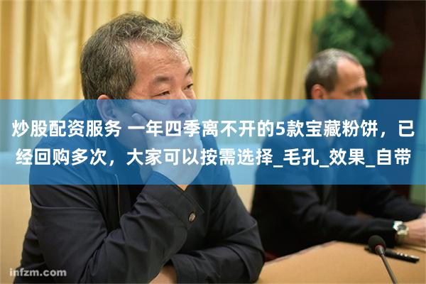 炒股配资服务 一年四季离不开的5款宝藏粉饼，已经回购多次，大家可以按需选择_毛孔_效果_自带