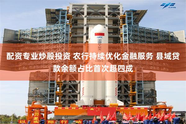 配资专业炒股投资 农行持续优化金融服务 县域贷款余额占比首次超四成
