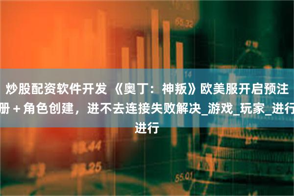 炒股配资软件开发 《奥丁：神叛》欧美服开启预注册＋角色创建，进不去连接失败解决_游戏_玩家_进行