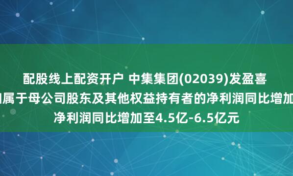 配股线上配资开户 中集集团(02039)发盈喜 预计一季度合并归属于母公司股东及其他权益持有者的净利润同比增加至4.5亿-6.5亿元