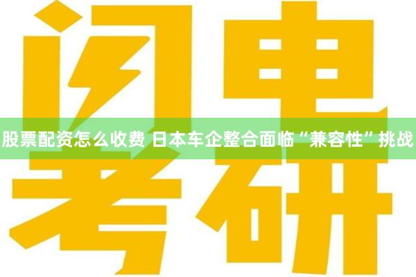 股票配资怎么收费 日本车企整合面临“兼容性”挑战