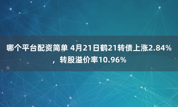 哪个平台配资简单 4月21日鹤21转债上涨2.84%，转股溢价率10.96%