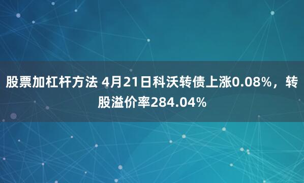 股票加杠杆方法 4月21日科沃转债上涨0.08%，转股溢价率284.04%