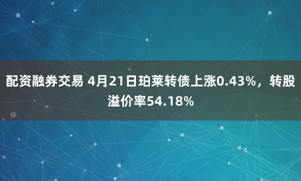 配资融券交易 4月21日珀莱转债上涨0.43%，转股溢价率54.18%