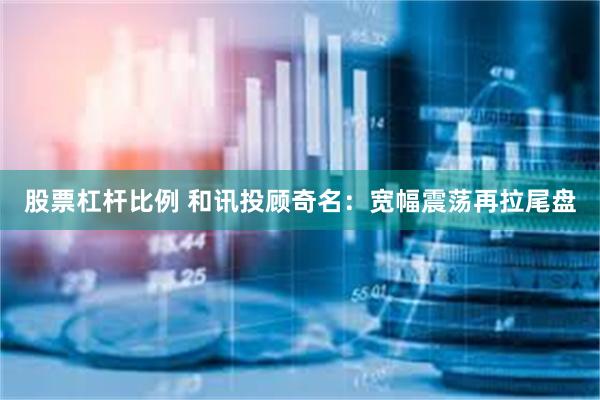 股票杠杆比例 和讯投顾奇名：宽幅震荡再拉尾盘