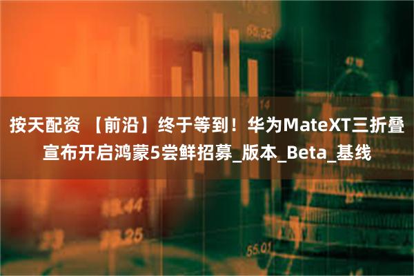 按天配资 【前沿】终于等到！华为MateXT三折叠宣布开启鸿蒙5尝鲜招募_版本_Beta_基线