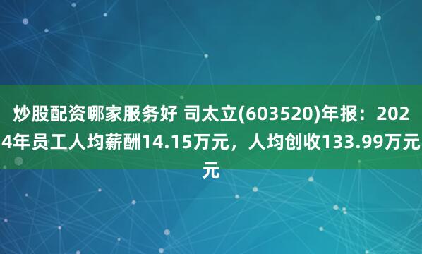 炒股配资哪家服务好 司太立(603520)年报：2024年员工人均薪酬14.15万元，人均创收133.99万元