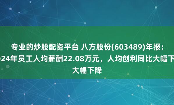 专业的炒股配资平台 八方股份(603489)年报：2024年员工人均薪酬22.08万元，人均创利同比大幅下降