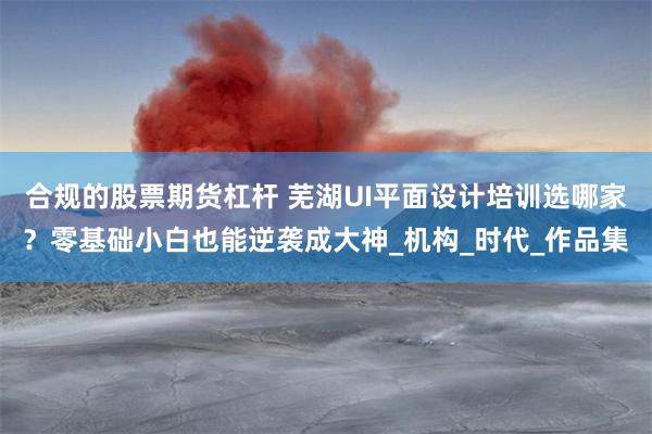 合规的股票期货杠杆 芜湖UI平面设计培训选哪家？零基础小白也能逆袭成大神_机构_时代_作品集