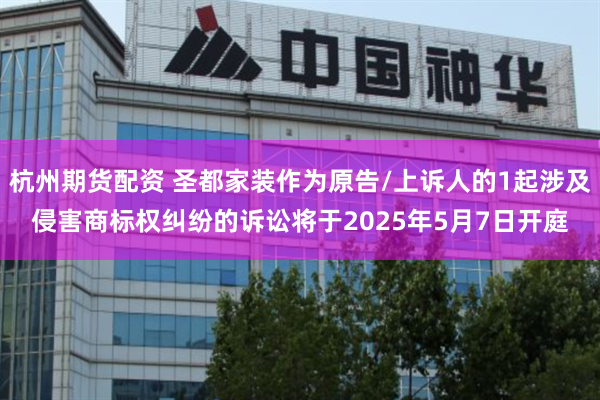 杭州期货配资 圣都家装作为原告/上诉人的1起涉及侵害商标权纠纷的诉讼将于2025年5月7日开庭