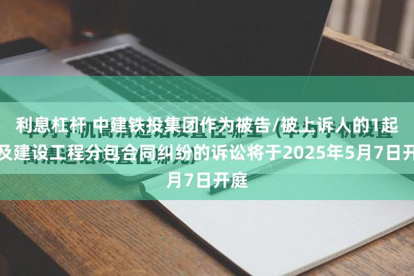 利息杠杆 中建铁投集团作为被告/被上诉人的1起涉及建设工程分包合同纠纷的诉讼将于2025年5月7日开庭