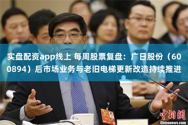 实盘配资app线上 每周股票复盘：广日股份（600894）后市场业务与老旧电梯更新改造持续推进