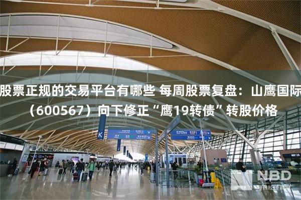 股票正规的交易平台有哪些 每周股票复盘：山鹰国际（600567）向下修正“鹰19转债”转股价格