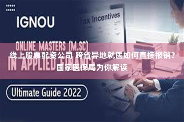线上股票配资公司 跨省异地就医如何直接报销？国家医保局为你解读