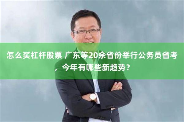 怎么买杠杆股票 广东等20余省份举行公务员省考，今年有哪些新趋势？