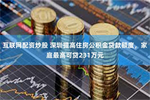 互联网配资炒股 深圳提高住房公积金贷款额度，家庭最高可贷231万元