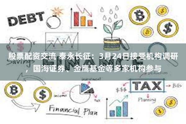 股票配资交流 泰永长征：3月24日接受机构调研，国海证券、金鹰基金等多家机构参与