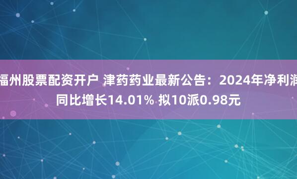 福州股票配资开户 津药药业最新公告：2024年净利润同比增长14.01% 拟10派0.98元