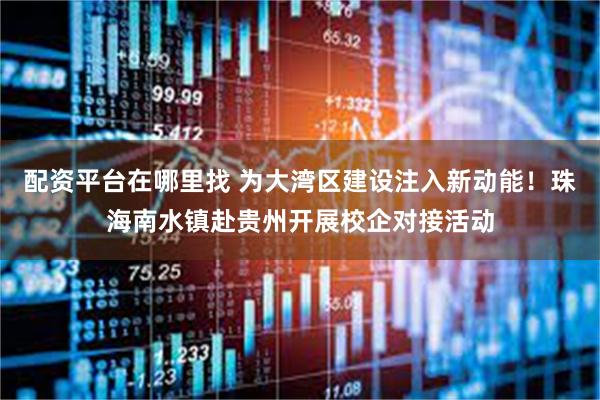 配资平台在哪里找 为大湾区建设注入新动能！珠海南水镇赴贵州开展校企对接活动