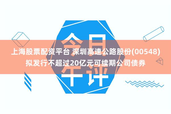 上海股票配资平台 深圳高速公路股份(00548)拟发行不超过20亿元可续期公司债券